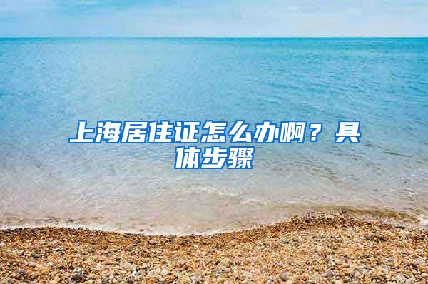 上海居住证怎么办啊？具体步骤