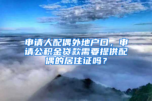 申请人配偶外地户口，申请公积金贷款需要提供配偶的居住证吗？