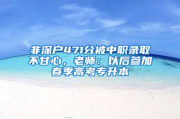 非深户471分被中职录取不甘心，老师：以后参加春季高考专升本