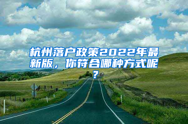 杭州落户政策2022年最新版，你符合哪种方式呢？