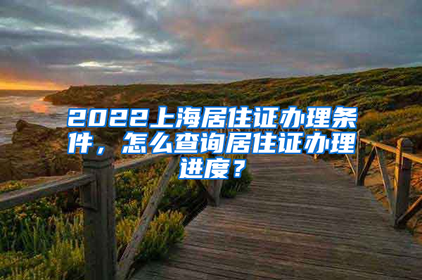 2022上海居住证办理条件，怎么查询居住证办理进度？