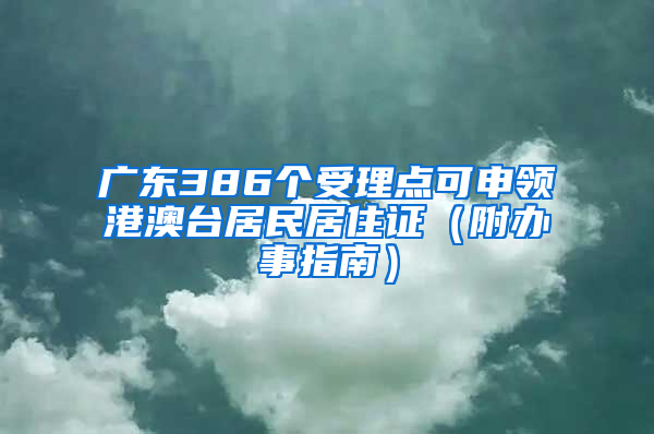 广东386个受理点可申领港澳台居民居住证（附办事指南）