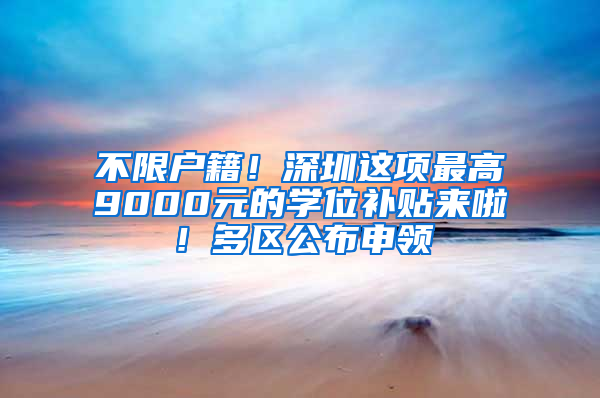 不限户籍！深圳这项最高9000元的学位补贴来啦！多区公布申领