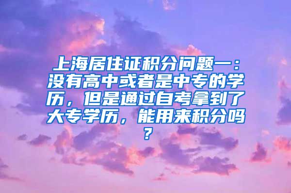 上海居住证积分问题一：没有高中或者是中专的学历，但是通过自考拿到了大专学历，能用来积分吗？