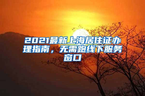 2021最新上海居住证办理指南，无需跑线下服务窗口