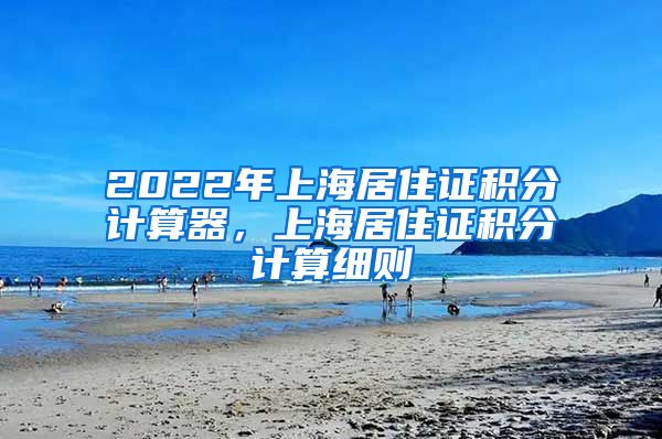 2022年上海居住证积分计算器，上海居住证积分计算细则