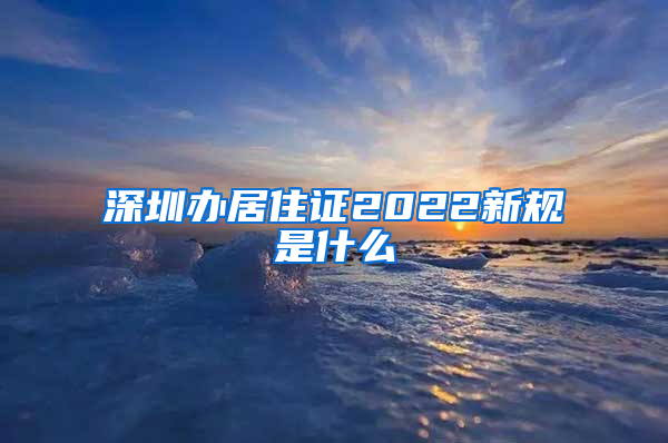 深圳办居住证2022新规是什么