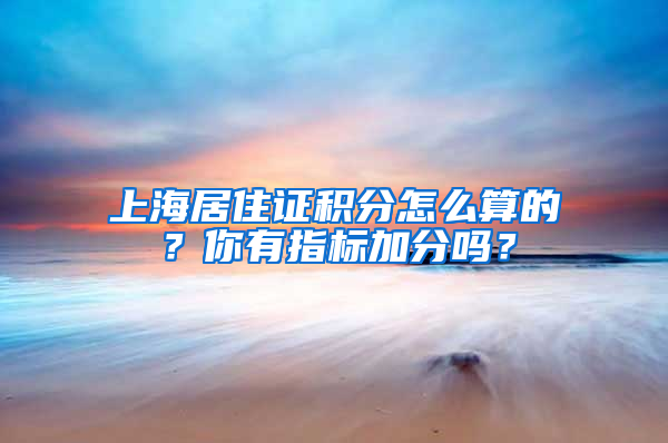 上海居住证积分怎么算的？你有指标加分吗？