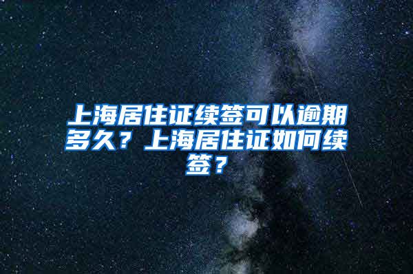 上海居住证续签可以逾期多久？上海居住证如何续签？