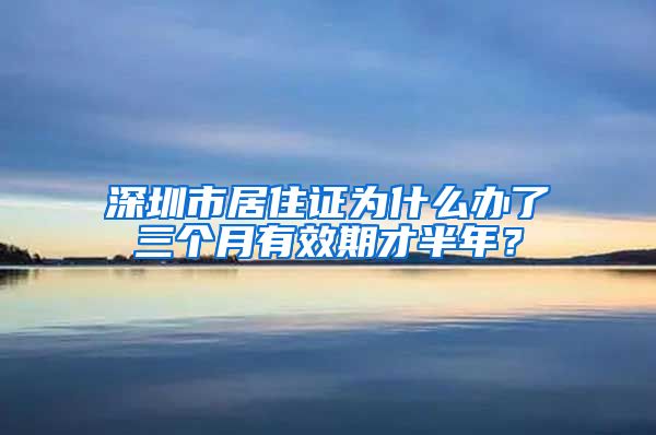 深圳市居住证为什么办了三个月有效期才半年？