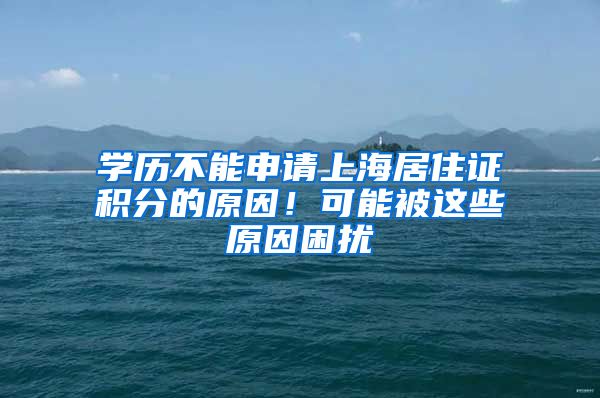 学历不能申请上海居住证积分的原因！可能被这些原因困扰