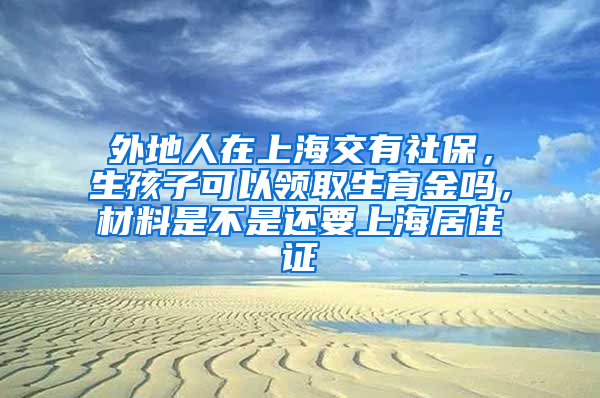 外地人在上海交有社保，生孩子可以领取生育金吗，材料是不是还要上海居住证