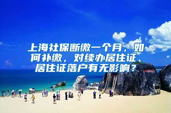 上海社保断缴一个月，如何补缴，对续办居住证、居住证落户有无影响？