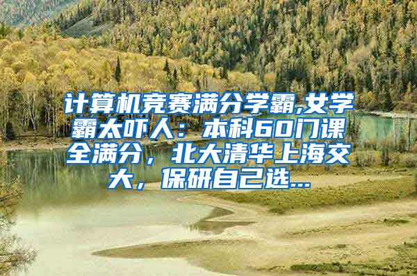 计算机竞赛满分学霸,女学霸太吓人：本科60门课全满分，北大清华上海交大，保研自己选...