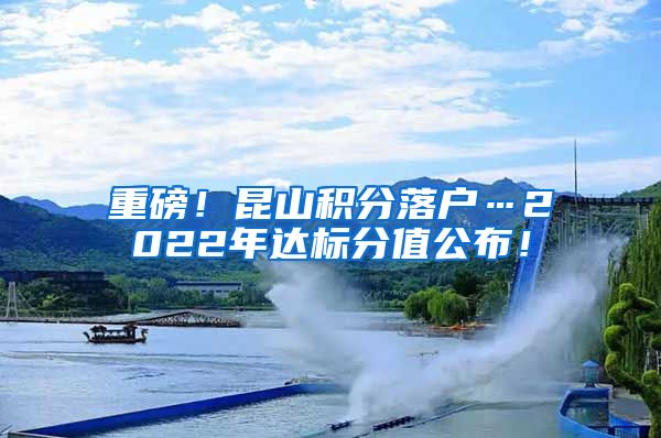 重磅！昆山积分落户…2022年达标分值公布！