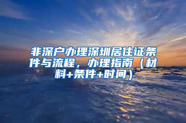 非深户办理深圳居住证条件与流程，办理指南（材料+条件+时间）