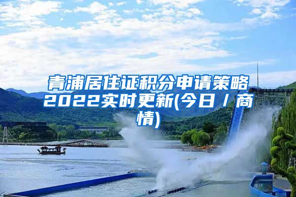 青浦居住证积分申请策略2022实时更新(今日／商情)