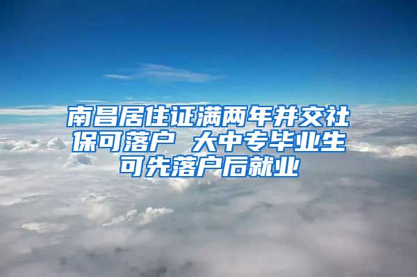 南昌居住证满两年并交社保可落户 大中专毕业生可先落户后就业