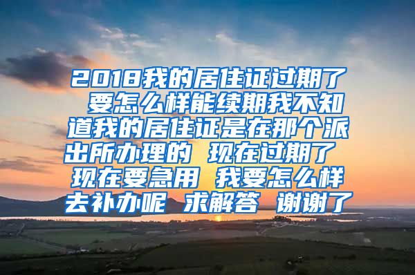 2018我的居住证过期了 要怎么样能续期我不知道我的居住证是在那个派出所办理的 现在过期了 现在要急用 我要怎么样去补办呢 求解答 谢谢了