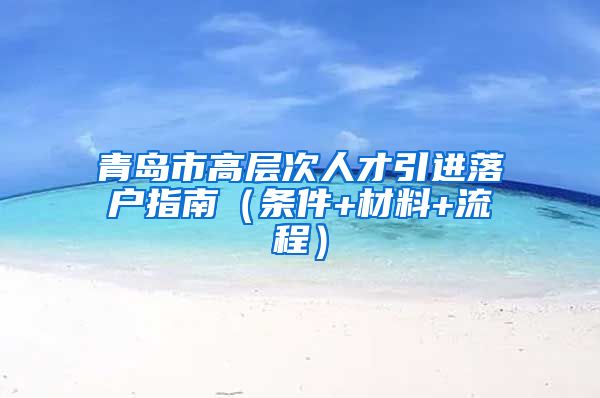 青岛市高层次人才引进落户指南（条件+材料+流程）