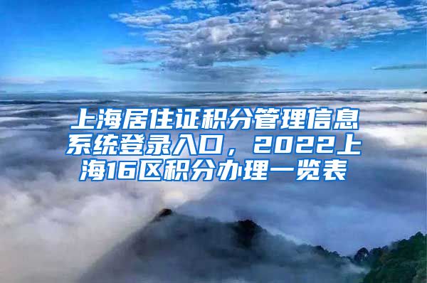 上海居住证积分管理信息系统登录入口，2022上海16区积分办理一览表