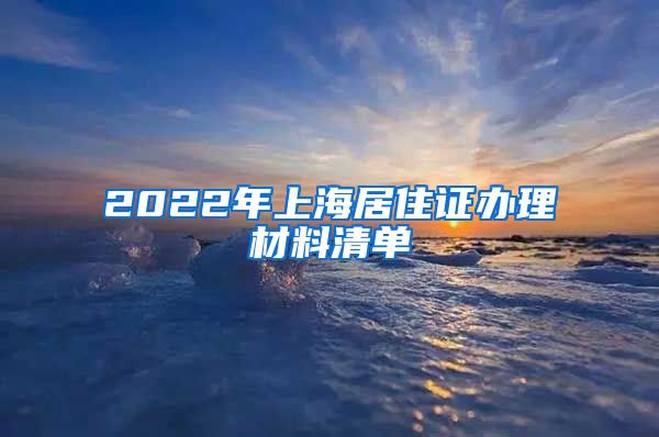 2022年上海居住证办理材料清单