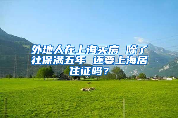 外地人在上海买房 除了社保满五年 还要上海居住证吗？