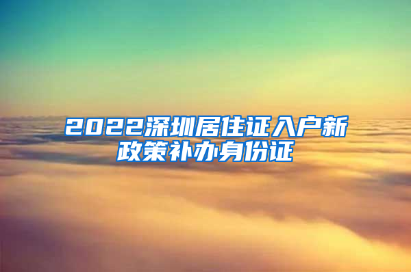 2022深圳居住证入户新政策补办身份证