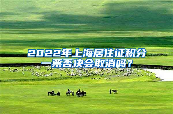 2022年上海居住证积分一票否决会取消吗？