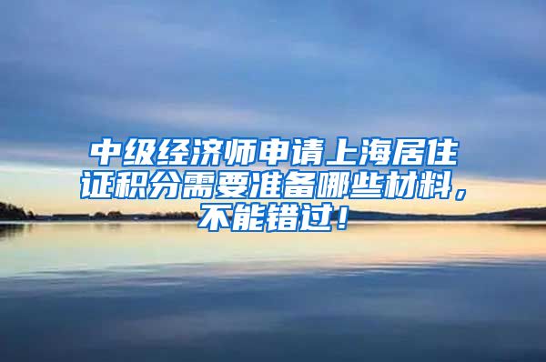 中级经济师申请上海居住证积分需要准备哪些材料，不能错过！