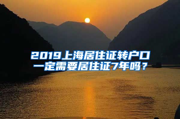 2019上海居住证转户口一定需要居住证7年吗？