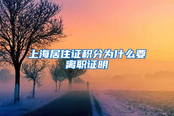 上海居住证积分为什么要离职证明