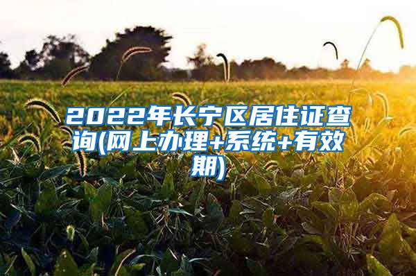 2022年长宁区居住证查询(网上办理+系统+有效期)