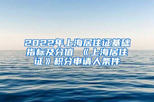 2022年上海居住证基础指标及分值 《上海居住证》积分申请人条件