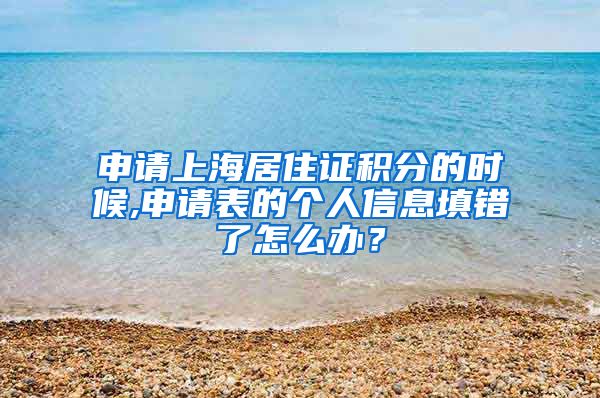 申请上海居住证积分的时候,申请表的个人信息填错了怎么办？