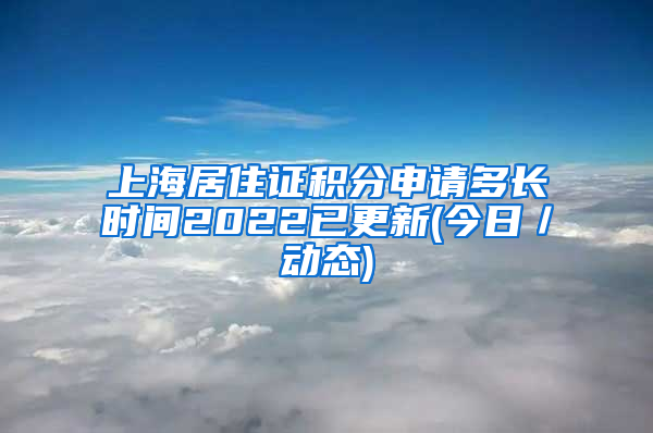 上海居住证积分申请多长时间2022已更新(今日／动态)