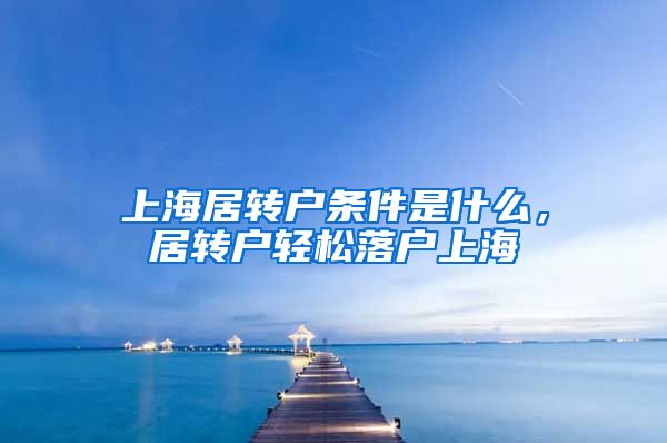 上海居转户条件是什么，居转户轻松落户上海