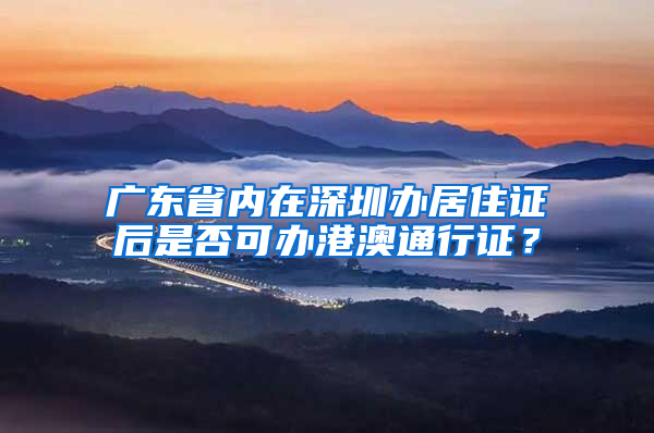 广东省内在深圳办居住证后是否可办港澳通行证？