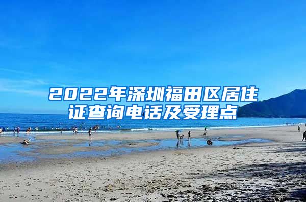 2022年深圳福田区居住证查询电话及受理点