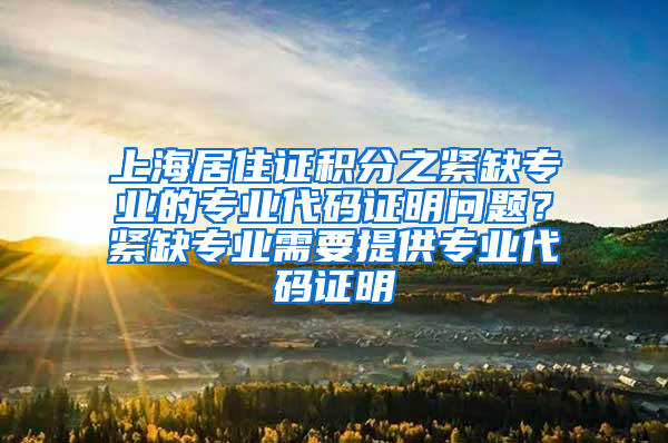 上海居住证积分之紧缺专业的专业代码证明问题？紧缺专业需要提供专业代码证明