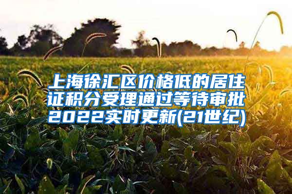 上海徐汇区价格低的居住证积分受理通过等待审批2022实时更新(21世纪)