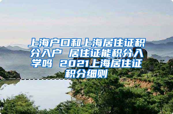 上海户口和上海居住证积分入户 居住证能积分入学吗 2021上海居住证积分细则