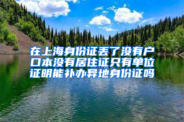 在上海身份证丢了没有户口本没有居住证只有单位证明能补办异地身份证吗