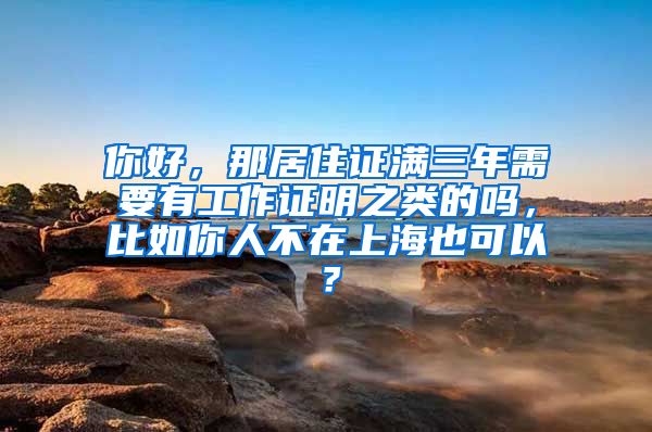 你好，那居住证满三年需要有工作证明之类的吗，比如你人不在上海也可以？