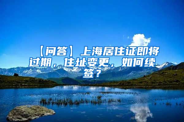 【问答】上海居住证即将过期，住址变更，如何续签？