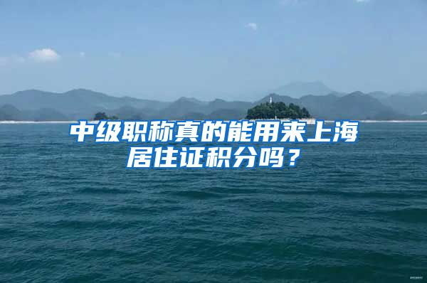 中级职称真的能用来上海居住证积分吗？