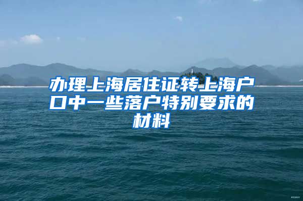 办理上海居住证转上海户口中一些落户特别要求的材料