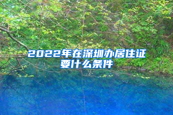 2022年在深圳办居住证要什么条件