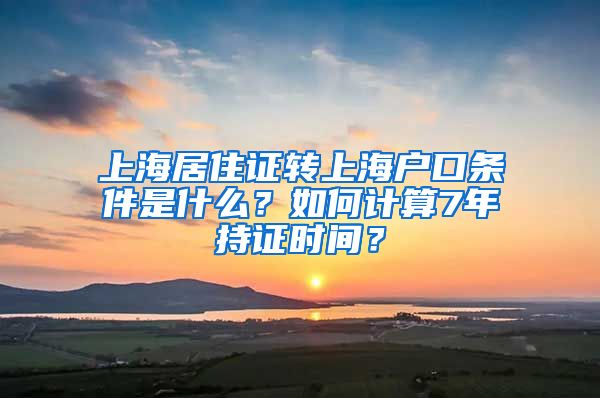 上海居住证转上海户口条件是什么？如何计算7年持证时间？