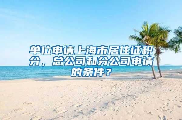 单位申请上海市居住证积分，总公司和分公司申请的条件？